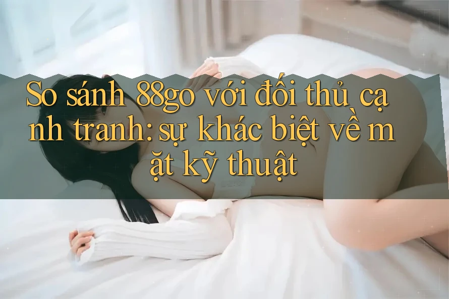 So sánh 88go với đối thủ cạnh tranh: sự khác biệt về mặt kỹ thuật So sánh 88go với đối thủ cạnh tranh: sự khác biệt về mặt kỹ thuật