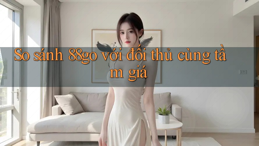 So sánh 88go với đối thủ cùng tầm giá So sánh 88go với đối thủ cùng tầm giá