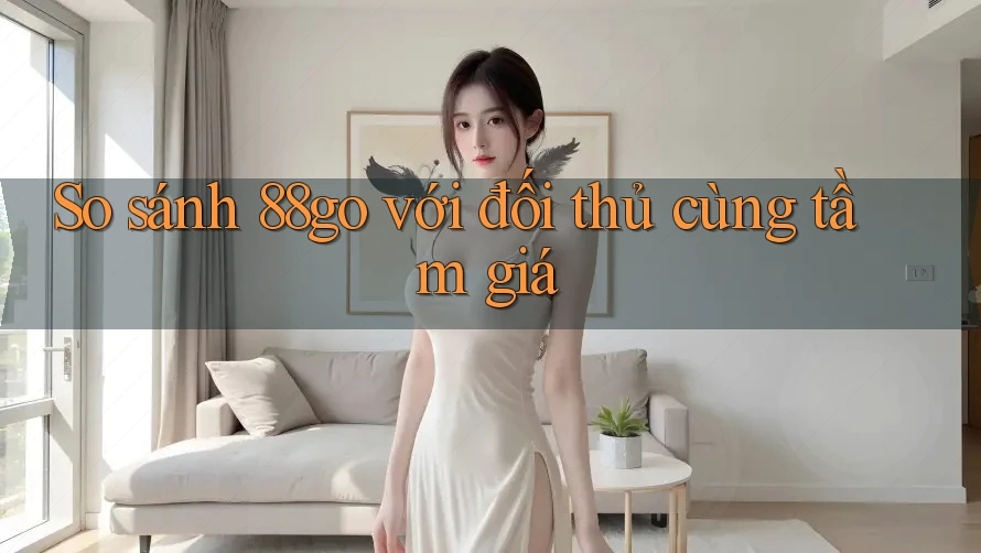 So sánh 88go với đối thủ cùng tầm giá So sánh 88go với đối thủ cùng tầm giá