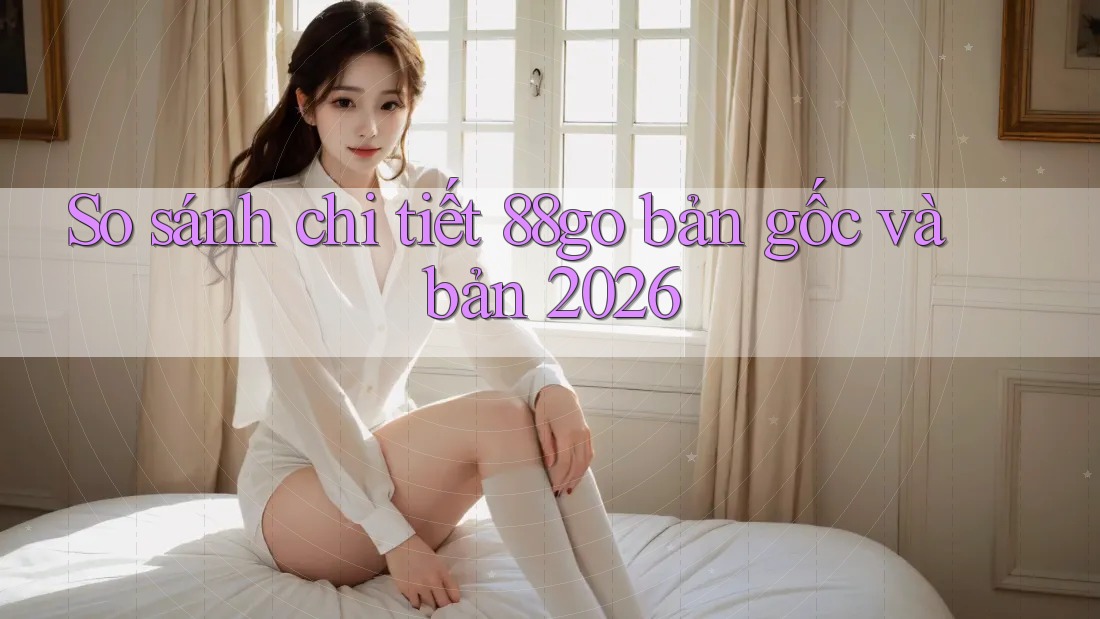 So sánh chi tiết 88go bản gốc và bản 2026