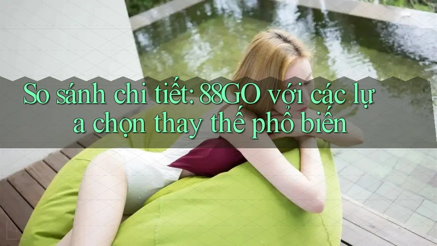So sánh chi tiết: 88GO với các lựa chọn thay thế phổ biến So sánh chi tiết: 88GO với các lựa chọn thay thế phổ biến