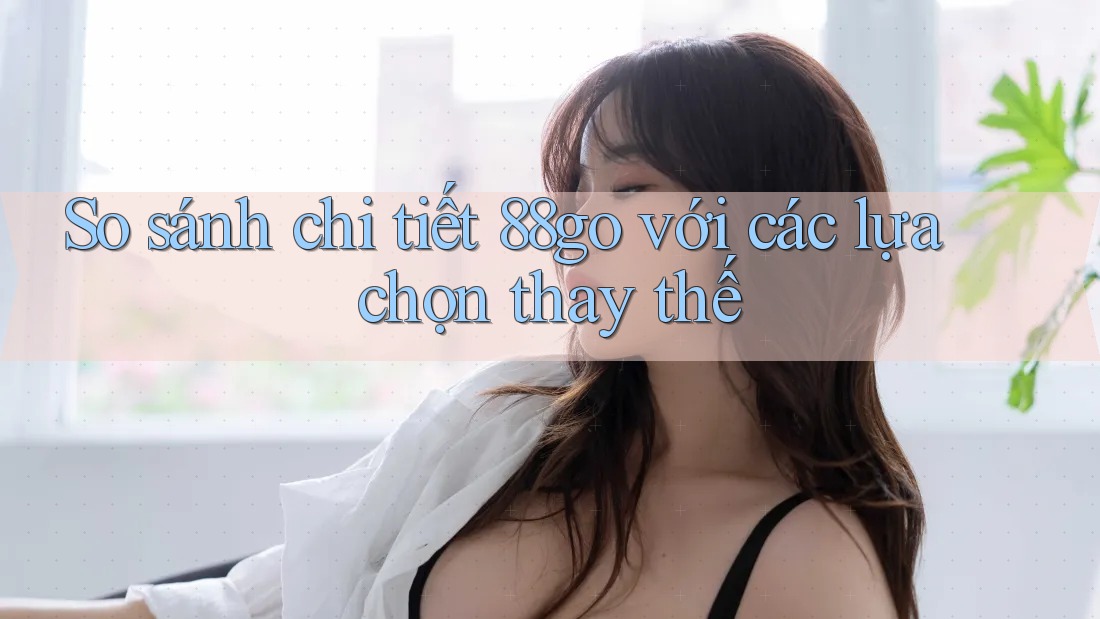 So sánh chi tiết 88go với các lựa chọn thay thế So sánh chi tiết 88go với các lựa chọn thay thế