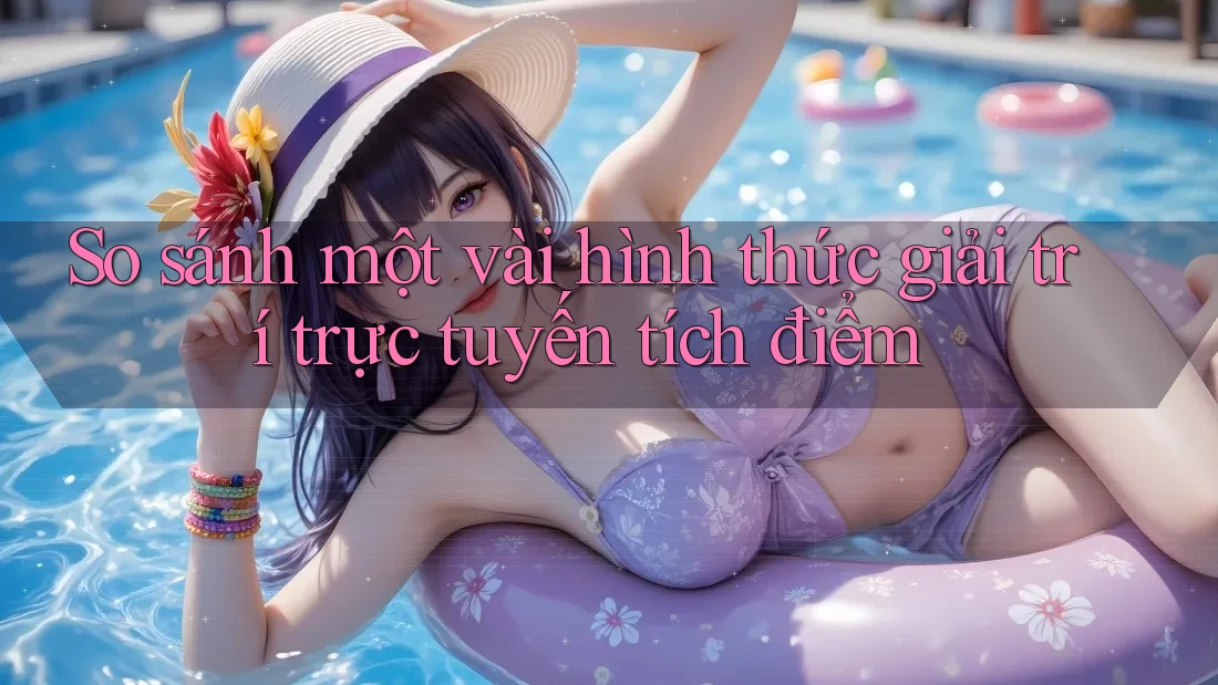 So sánh một vài hình thức giải trí trực tuyến tích điểm So sánh một vài hình thức giải trí trực tuyến tích điểm