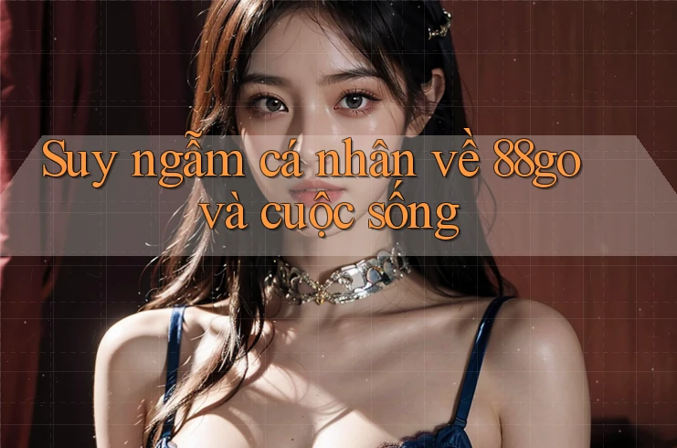 Suy ngẫm cá nhân về 88go và cuộc sống