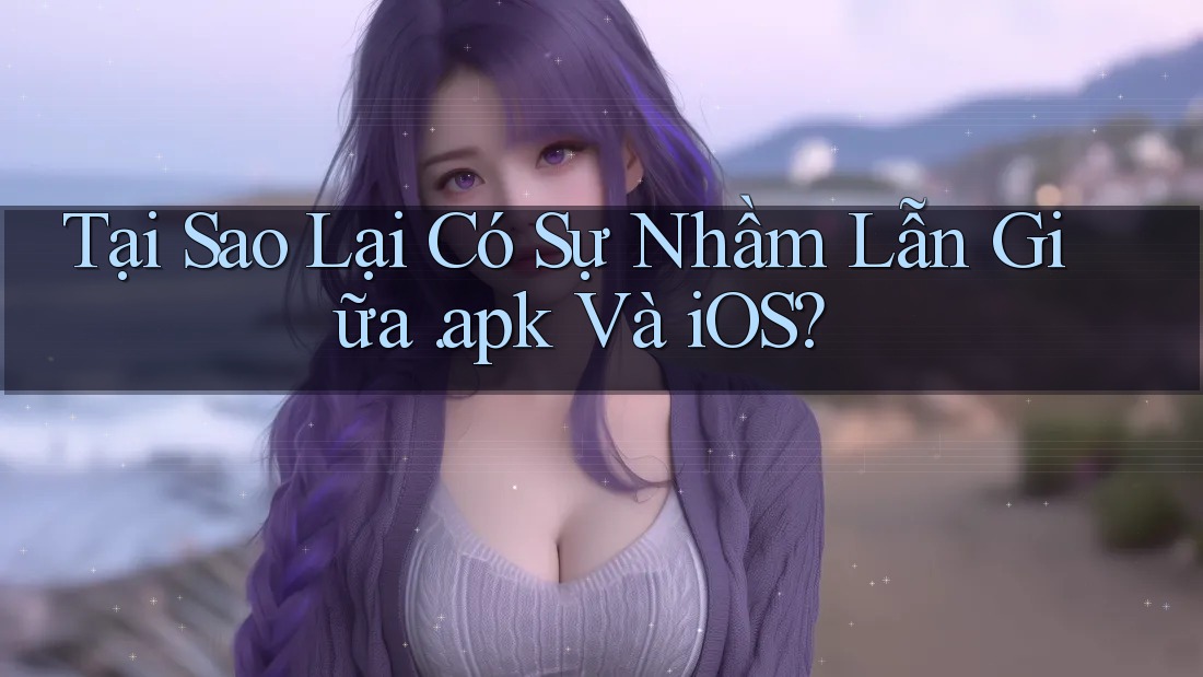 Tại Sao Lại Có Sự Nhầm Lẫn Giữa “APK” Và iOS? Tại Sao Lại Có Sự Nhầm Lẫn Giữa “APK” Và iOS?