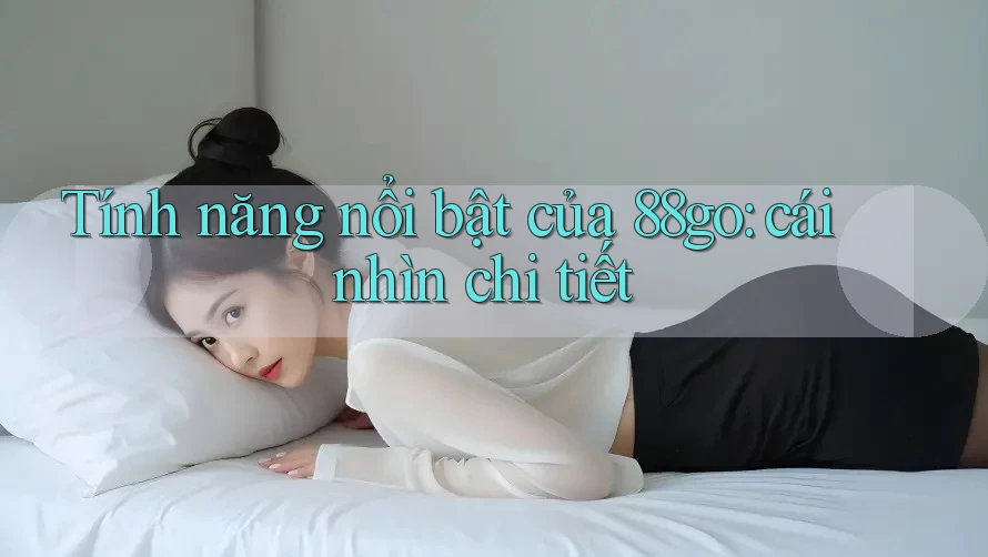 Tính năng nổi bật của 88go: cái nhìn chi tiết Tính năng nổi bật của 88go: cái nhìn chi tiết