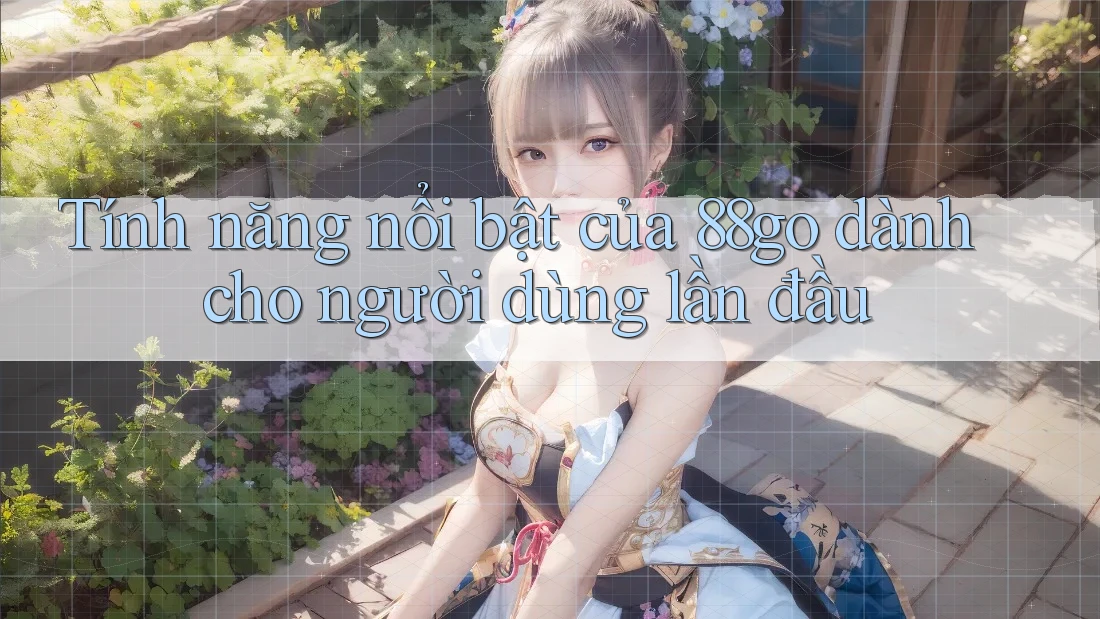 Tính năng nổi bật của 88go dành cho người dùng lần đầu Tính năng nổi bật của 88go dành cho người dùng lần đầu