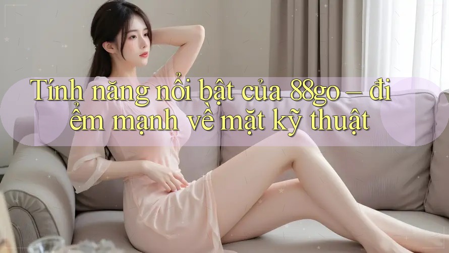 Tính năng nổi bật của 88go – điểm mạnh về mặt kỹ thuật Tính năng nổi bật của 88go – điểm mạnh về mặt kỹ thuật