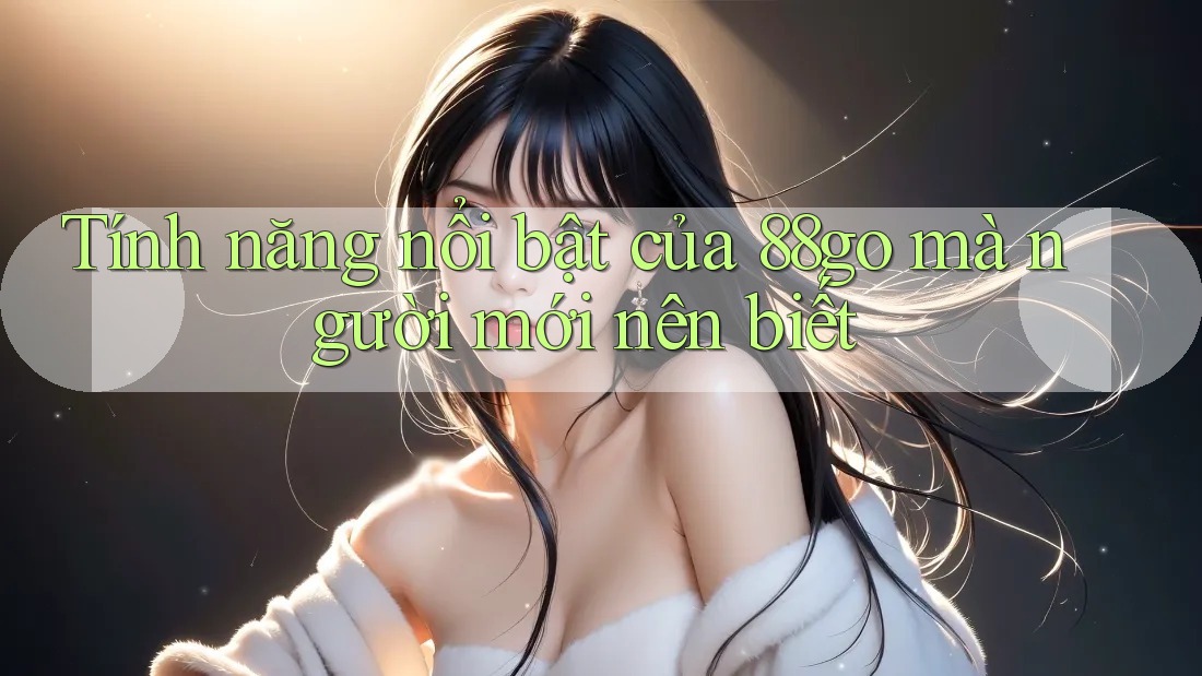 Tính năng nổi bật của 88go mà người mới nên biết Tính năng nổi bật của 88go mà người mới nên biết