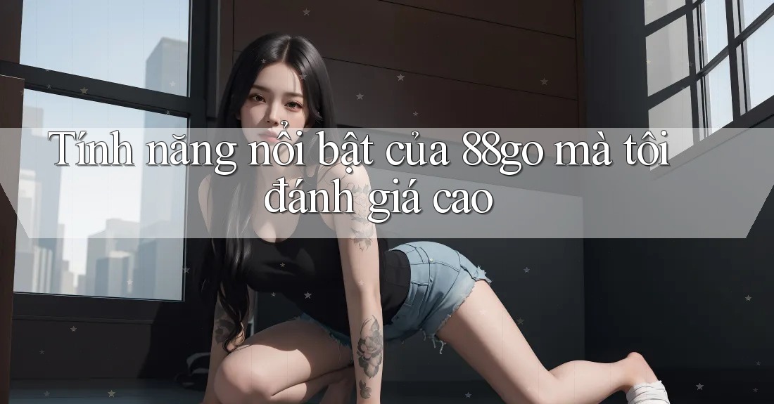 Tính năng nổi bật của 88go mà tôi đánh giá cao