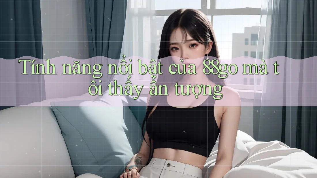 Tính năng nổi bật của 88go mà tôi thấy ấn tượng Tính năng nổi bật của 88go mà tôi thấy ấn tượng