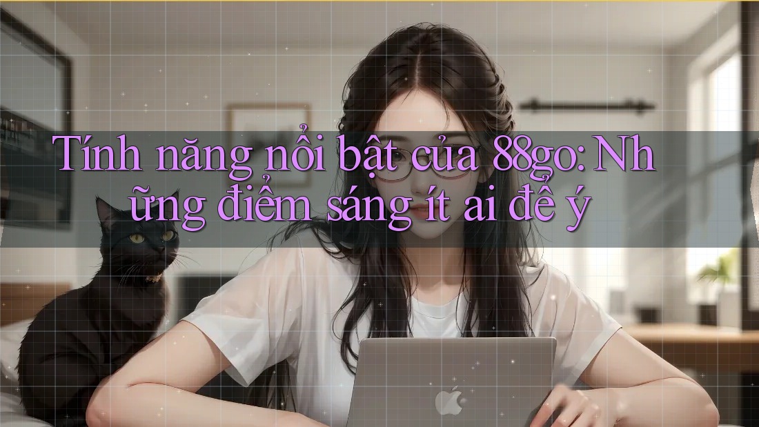 Tính năng nổi bật của 88go: Những điểm sáng ít ai để ý Tính năng nổi bật của 88go: Những điểm sáng ít ai để ý