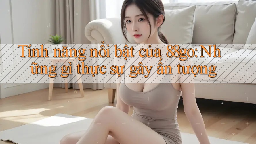 Tính năng nổi bật của 88go: Những gì thực sự gây ấn tượng
