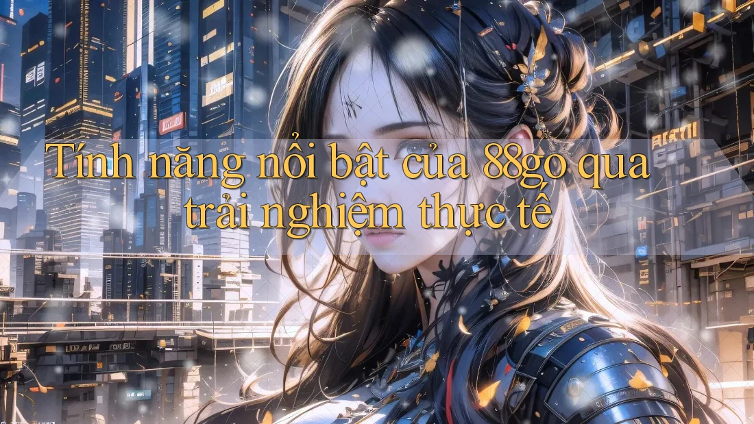 Tính năng nổi bật của 88go qua trải nghiệm thực tế Tính năng nổi bật của 88go qua trải nghiệm thực tế