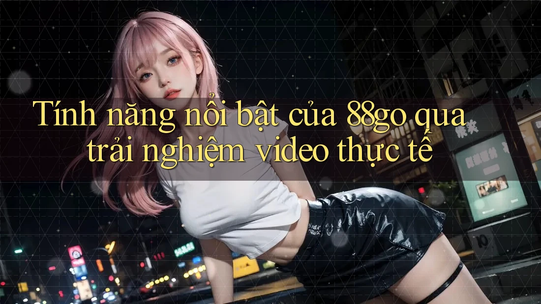Tính năng nổi bật của 88go qua trải nghiệm video thực tế Tính năng nổi bật của 88go qua trải nghiệm video thực tế