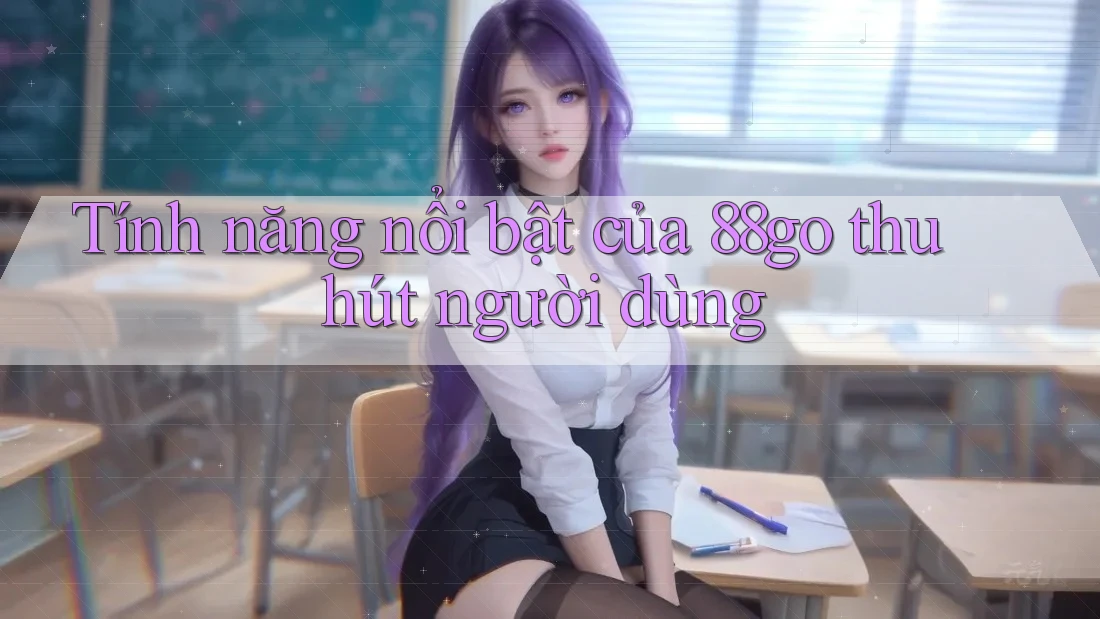 Tính năng nổi bật của 88go thu hút người dùng Tính năng nổi bật của 88go thu hút người dùng