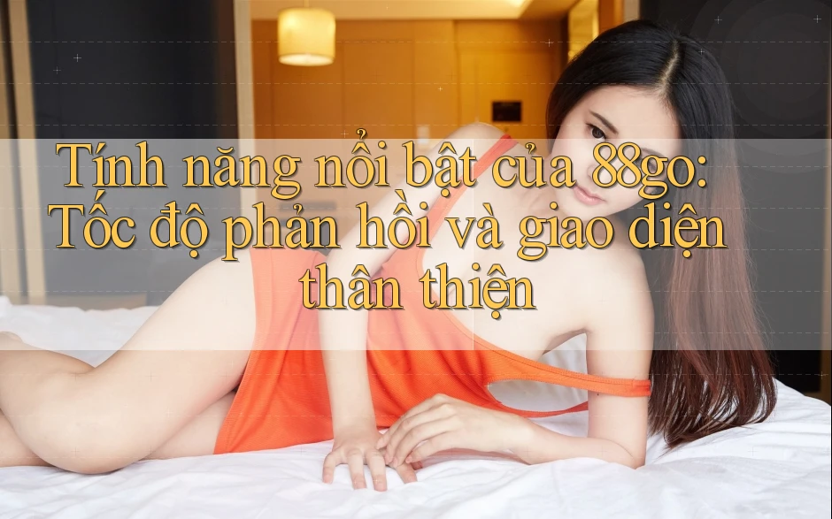 Tính năng nổi bật của 88go: Tốc độ phản hồi và giao diện thân thiện Tính năng nổi bật của 88go: Tốc độ phản hồi và giao diện thân thiện