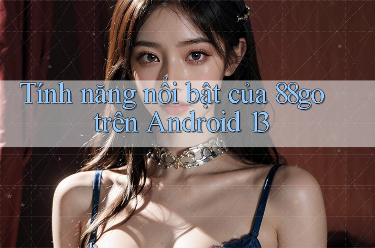 Tính năng nổi bật của 88go trên Android 13 Tính năng nổi bật của 88go trên Android 13