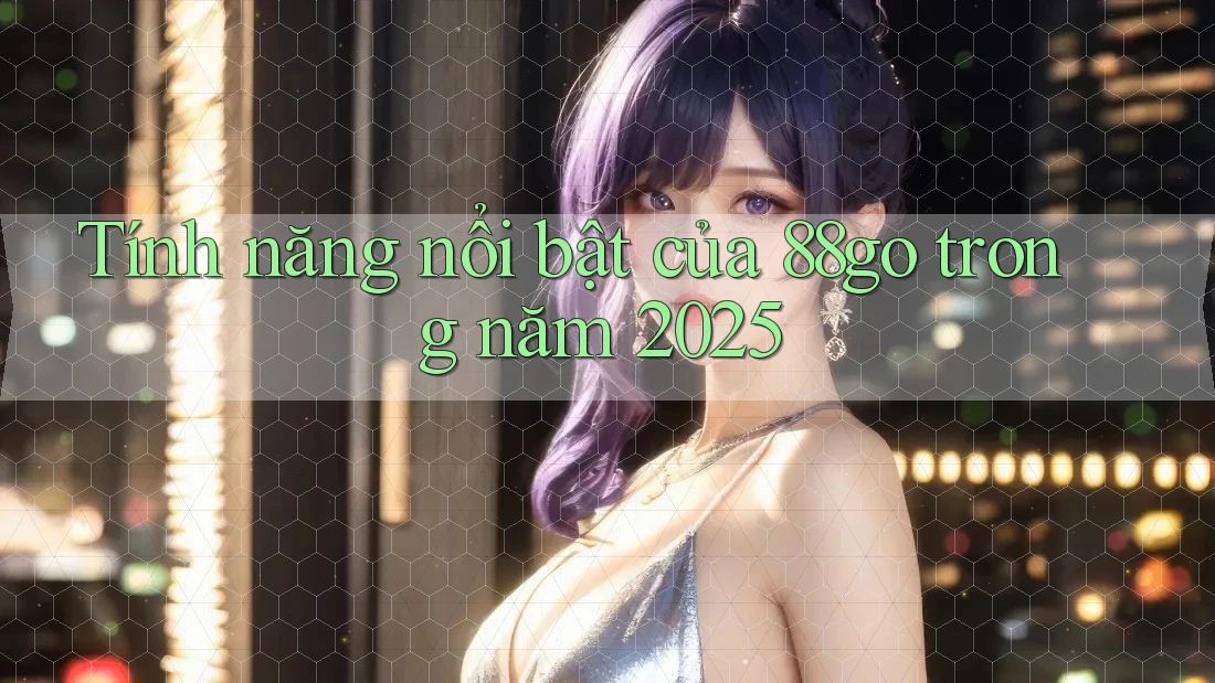 Tính năng nổi bật của 88go trong năm 2025 Tính năng nổi bật của 88go trong năm 2025