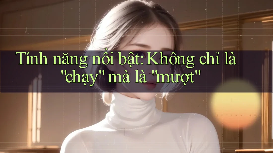 Tính năng nổi bật: Không chỉ là “chạy” mà là “mượt” Tính năng nổi bật: Không chỉ là “chạy” mà là “mượt”