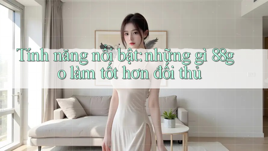 Tính năng nổi bật: những gì 88go làm tốt hơn đối thủ Tính năng nổi bật: những gì 88go làm tốt hơn đối thủ
