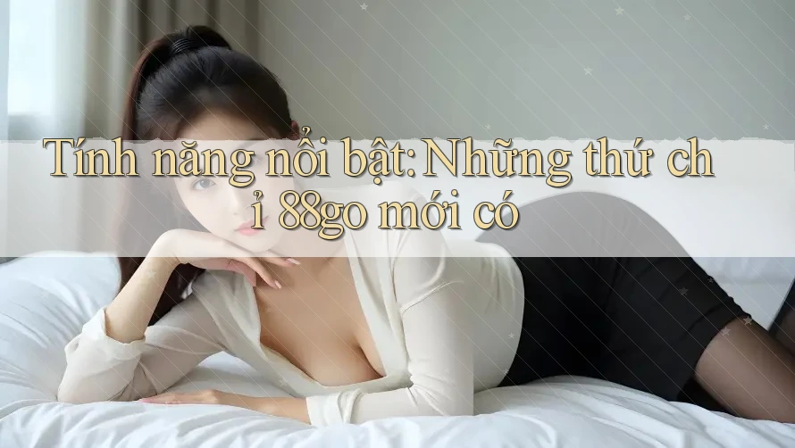 Tính năng nổi bật: Những thứ chỉ 88go mới có Tính năng nổi bật: Những thứ chỉ 88go mới có
