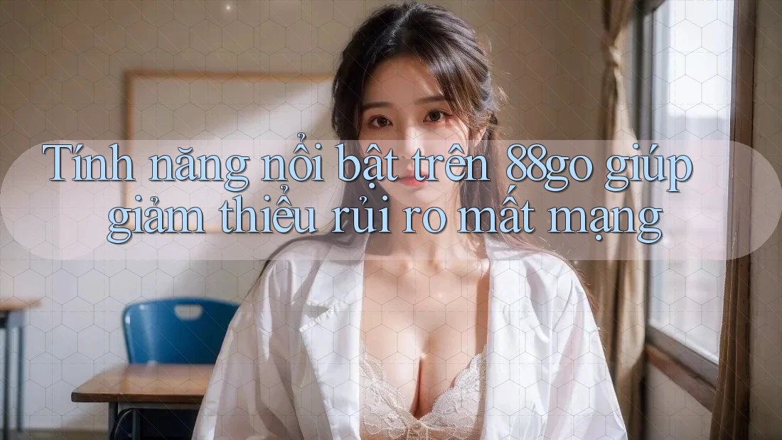 Tính năng nổi bật trên 88go giúp giảm thiểu rủi ro mất mạng Tính năng nổi bật trên 88go giúp giảm thiểu rủi ro mất mạng
