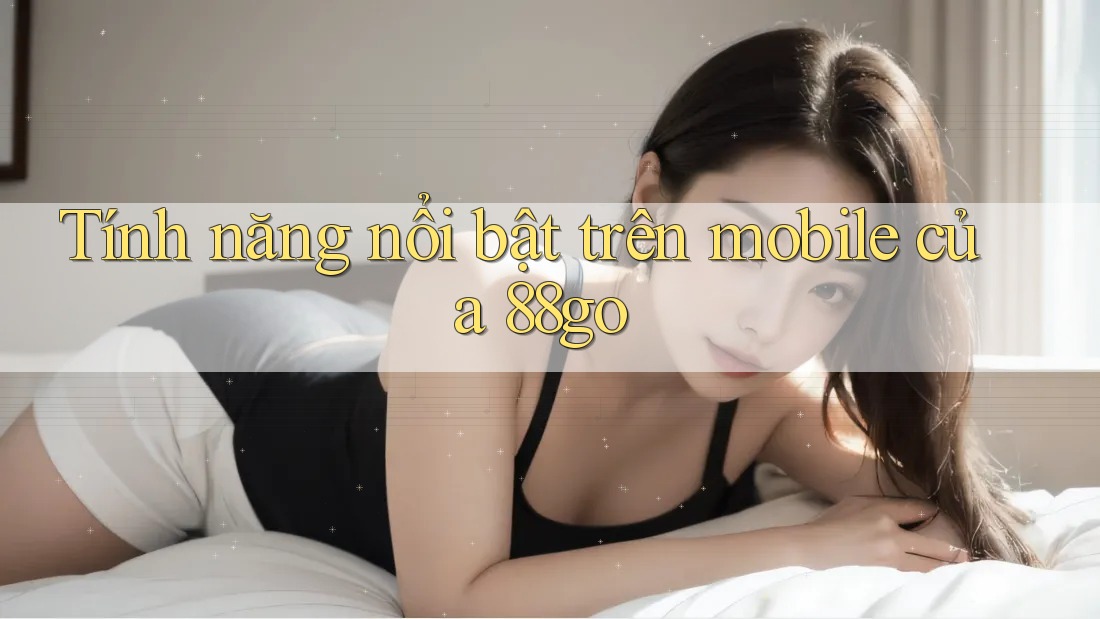 Tính năng nổi bật trên mobile của 88go Tính năng nổi bật trên mobile của 88go