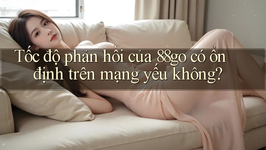 Tốc độ phản hồi của 88go có ổn định trên mạng yếu không? Tốc độ phản hồi của 88go có ổn định trên mạng yếu không?
