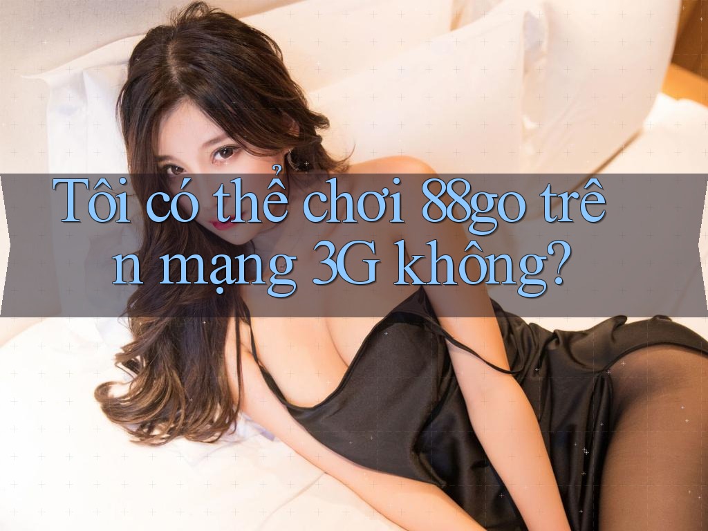 Tôi có thể chơi 88go trên mạng 3G không? Tôi có thể chơi 88go trên mạng 3G không?