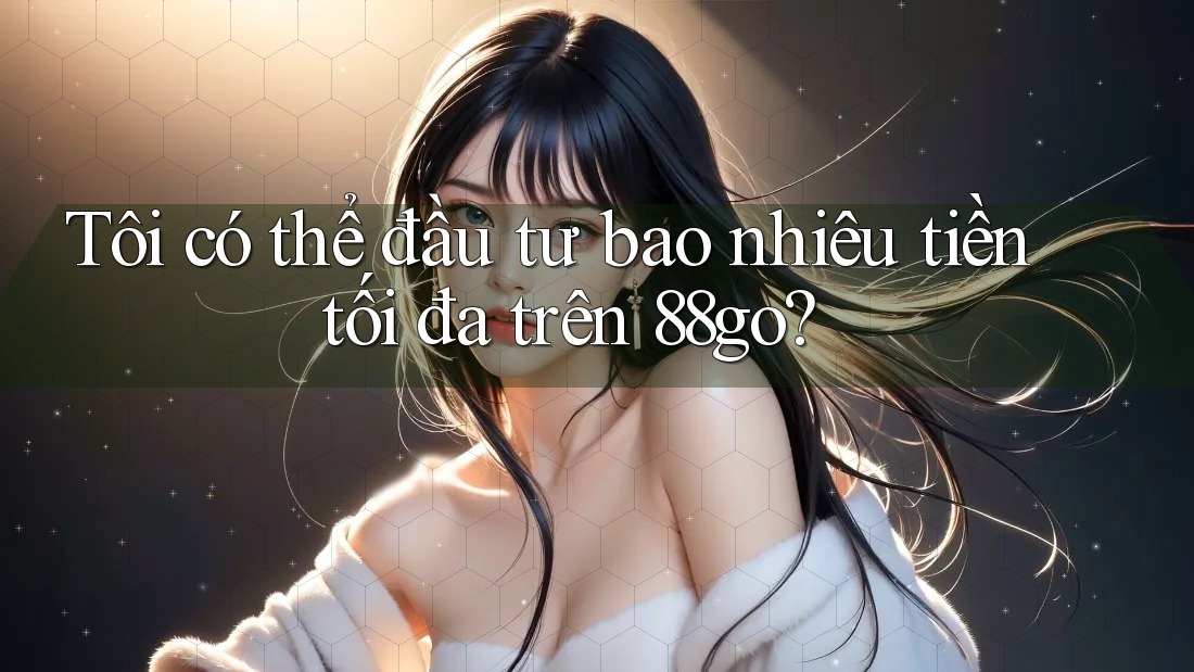 Tôi có thể đầu tư bao nhiêu tiền tối đa trên 88go?