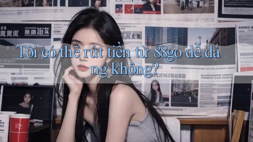 Tôi có thể rút tiền từ 88go dễ dàng không? Tôi có thể rút tiền từ 88go dễ dàng không?
