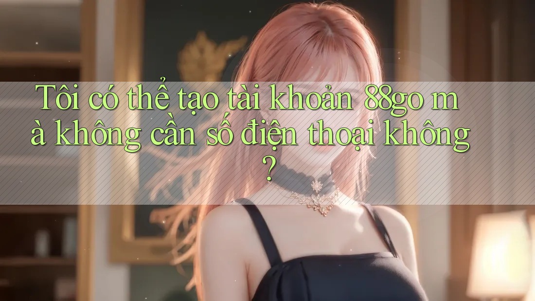Tôi có thể tạo tài khoản 88go mà không cần số điện thoại không? Tôi có thể tạo tài khoản 88go mà không cần số điện thoại không?