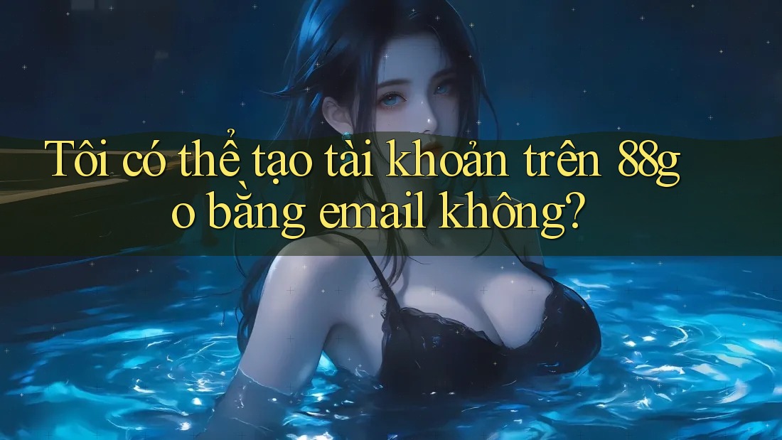 Tôi có thể tạo tài khoản trên 88go bằng email không? Tôi có thể tạo tài khoản trên 88go bằng email không?