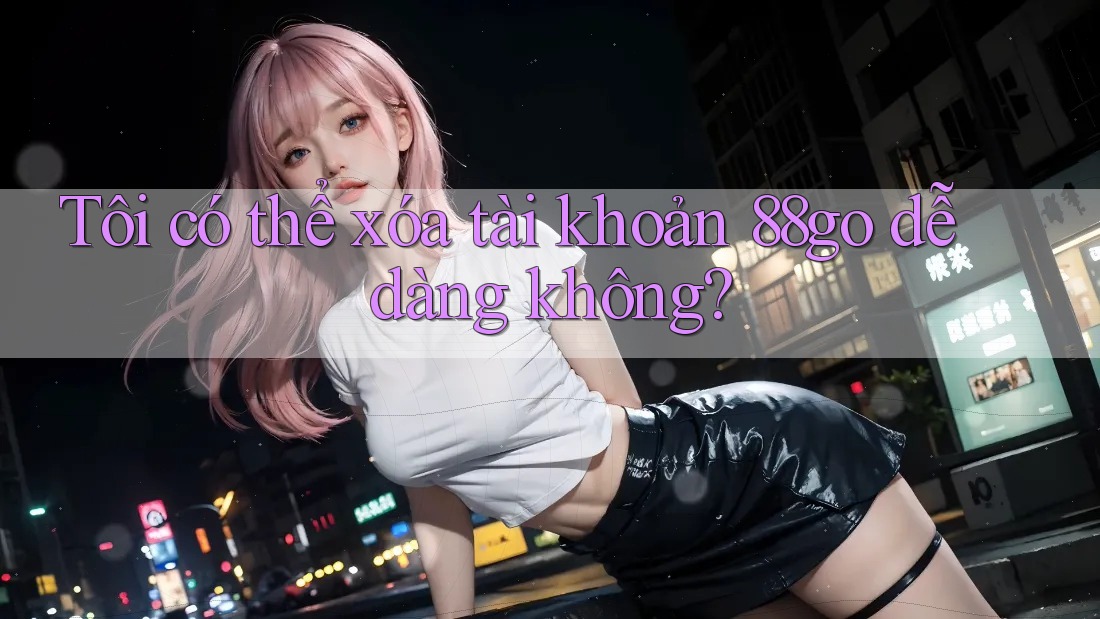 Tôi có thể xóa tài khoản 88go dễ dàng không? Tôi có thể xóa tài khoản 88go dễ dàng không?