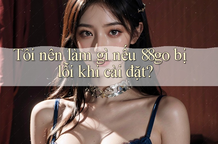 Tôi nên làm gì nếu 88go bị lỗi khi cài đặt? Tôi nên làm gì nếu 88go bị lỗi khi cài đặt?