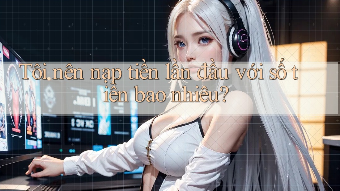 Tôi nên nạp tiền lần đầu với số tiền bao nhiêu? Tôi nên nạp tiền lần đầu với số tiền bao nhiêu?