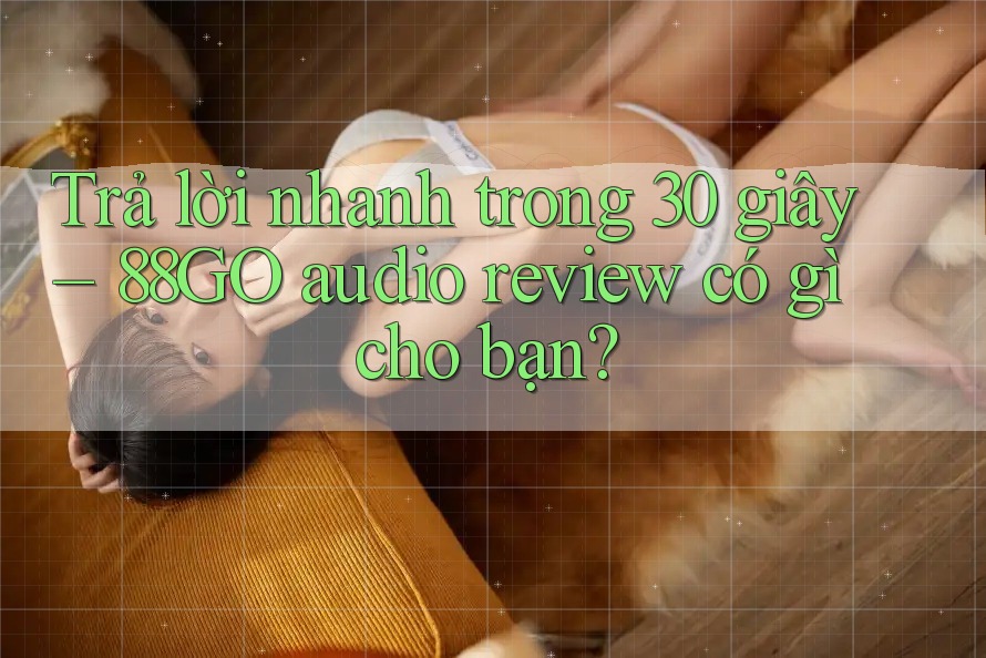 Trả lời nhanh trong 30 giây – 88GO audio review có gì cho bạn? Trả lời nhanh trong 30 giây – 88GO audio review có gì cho bạn?
