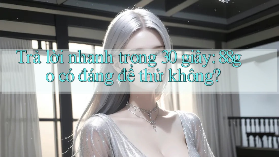 Trả lời nhanh trong 30 giây: 88go có đáng để thử không? Trả lời nhanh trong 30 giây: 88go có đáng để thử không?
