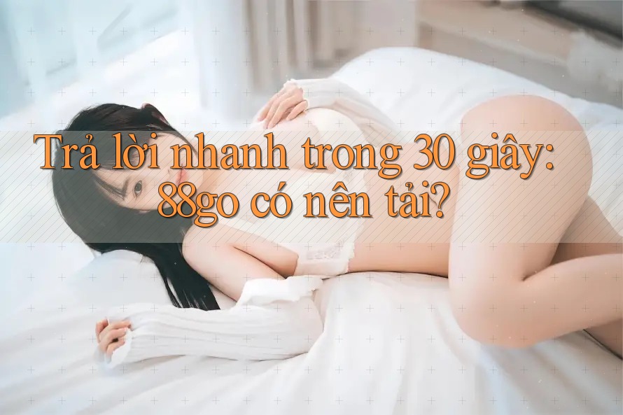Trả lời nhanh trong 30 giây: 88go có nên tải? Trả lời nhanh trong 30 giây: 88go có nên tải?