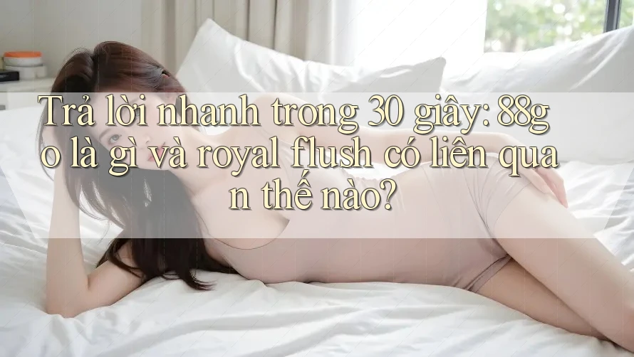 Trả lời nhanh trong 30 giây: 88go là gì và royal flush có liên quan thế nào? Trả lời nhanh trong 30 giây: 88go là gì và royal flush có liên quan thế nào?