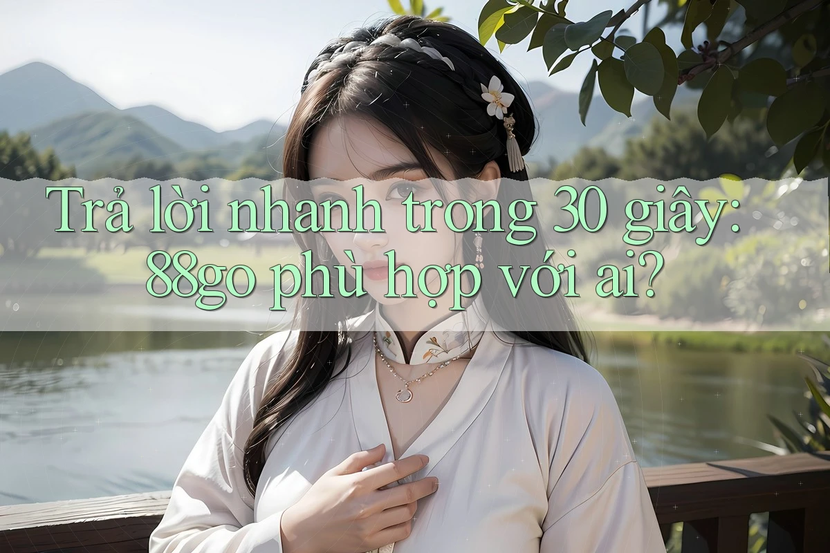 Trả lời nhanh trong 30 giây: 88go phù hợp với ai? Trả lời nhanh trong 30 giây: 88go phù hợp với ai?