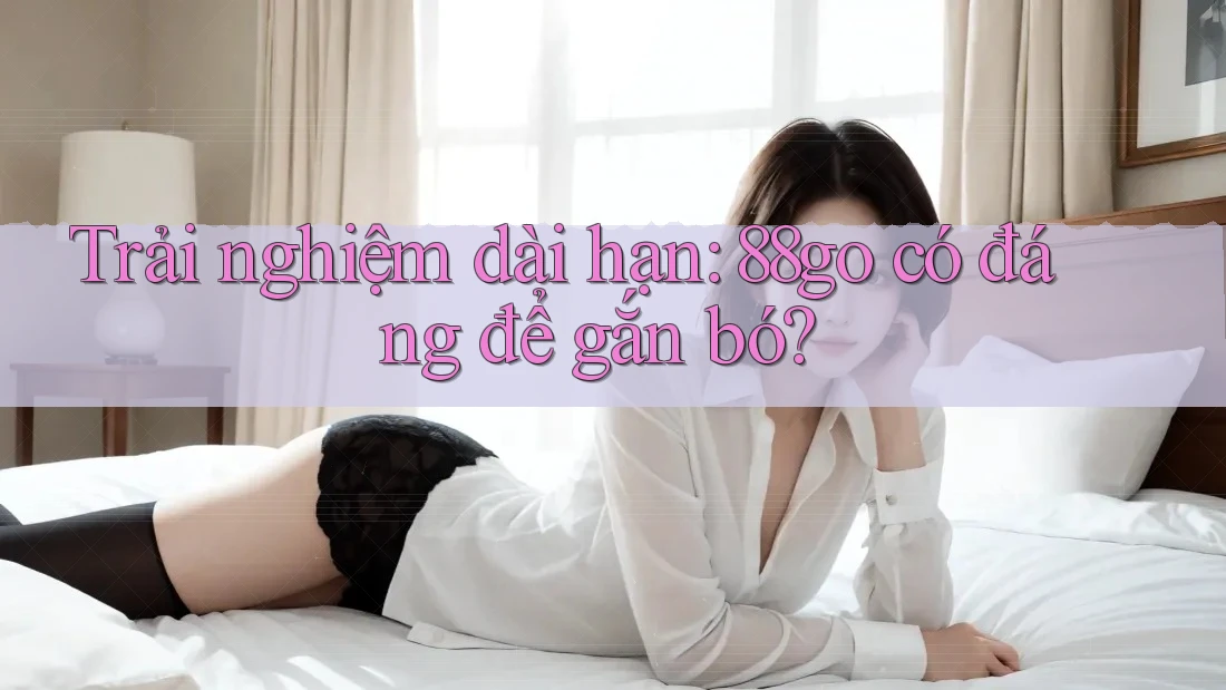 Trải nghiệm dài hạn: 88go có đáng để gắn bó? Trải nghiệm dài hạn: 88go có đáng để gắn bó?