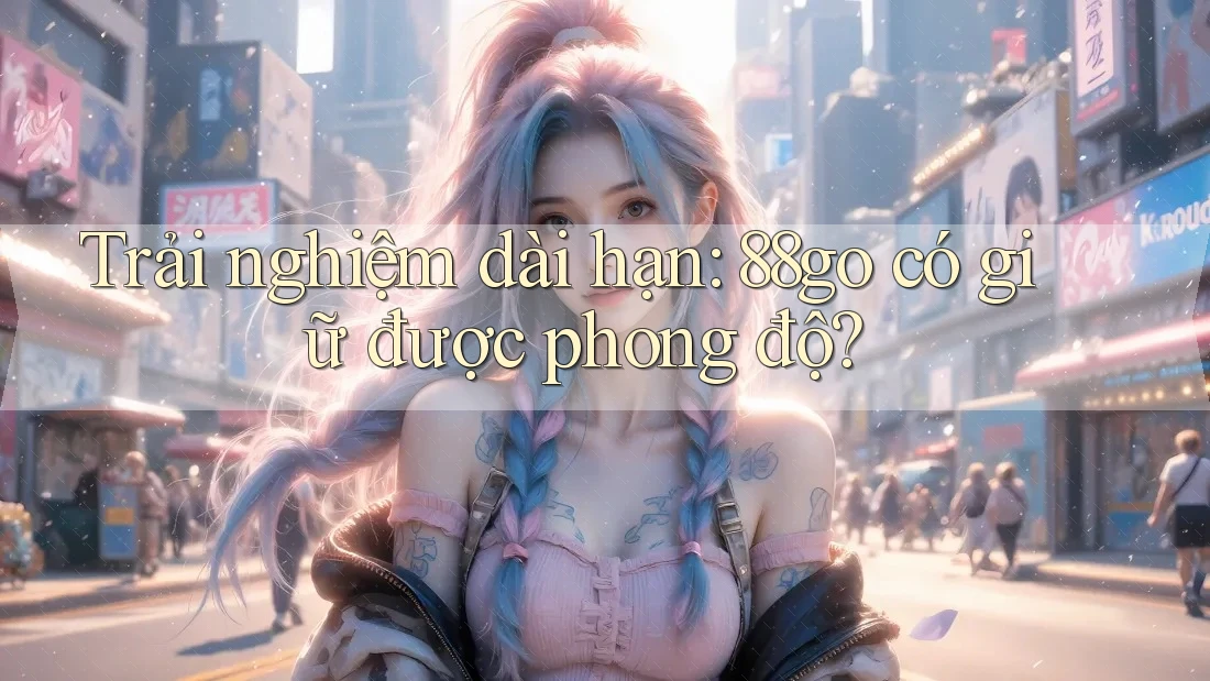 Trải nghiệm dài hạn: 88go có giữ được phong độ?