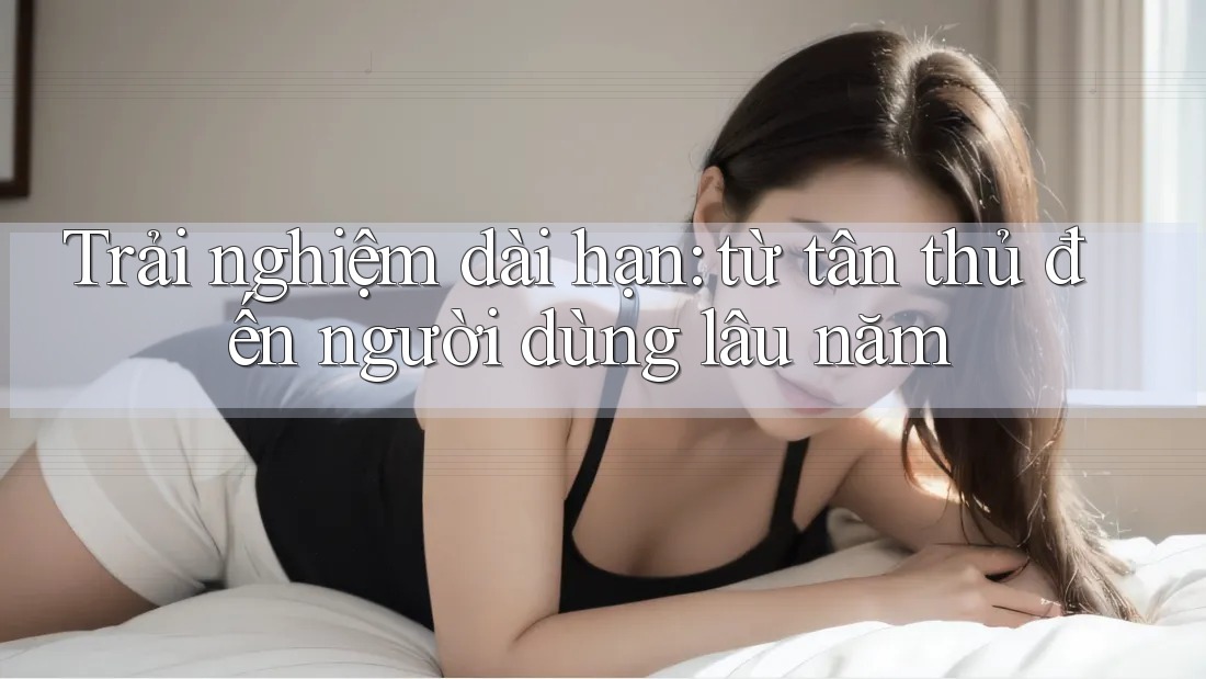 Trải nghiệm dài hạn: từ tân thủ đến người dùng lâu năm Trải nghiệm dài hạn: từ tân thủ đến người dùng lâu năm