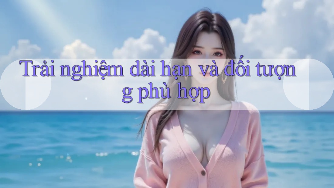 Trải nghiệm dài hạn và đối tượng phù hợp