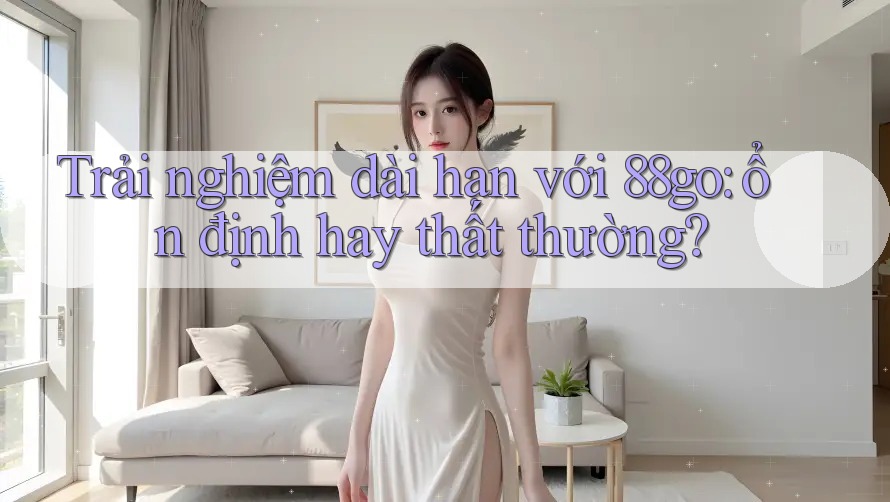 Trải nghiệm dài hạn với 88go: ổn định hay thất thường?