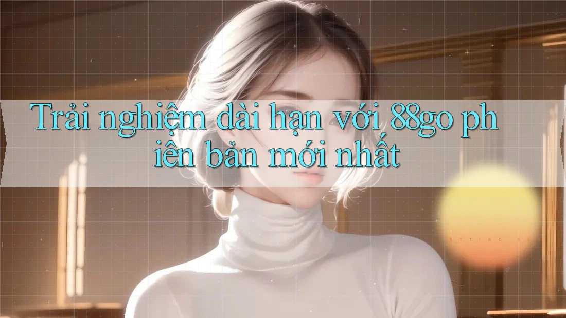 Trải nghiệm dài hạn với 88go phiên bản mới nhất