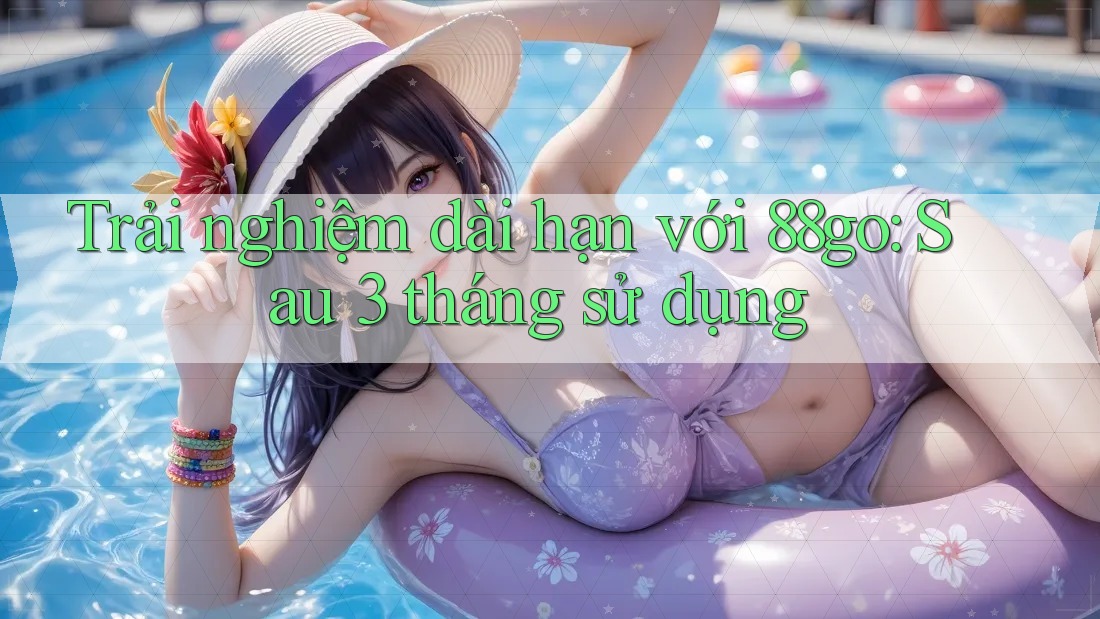 Trải nghiệm dài hạn với 88go: Sau 3 tháng sử dụng Trải nghiệm dài hạn với 88go: Sau 3 tháng sử dụng