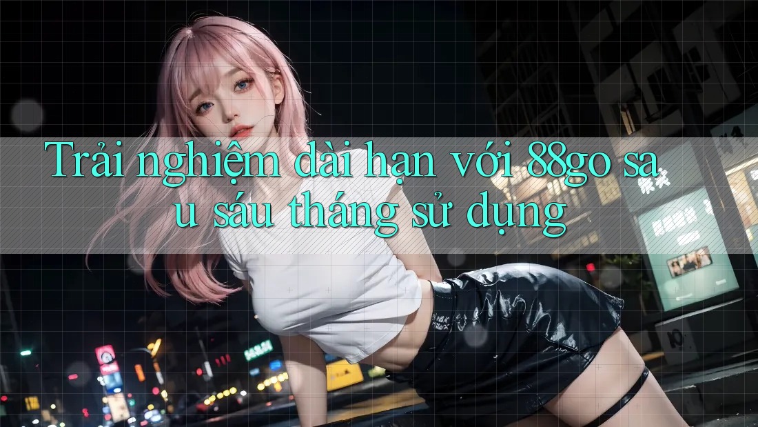 Trải nghiệm dài hạn với 88go sau sáu tháng sử dụng Trải nghiệm dài hạn với 88go sau sáu tháng sử dụng